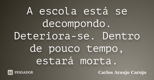 A escola está se decompondo. Deteriora-se. Dentro de pouco tempo, estará morta.... Frase de Carlos Araujo Carujo.