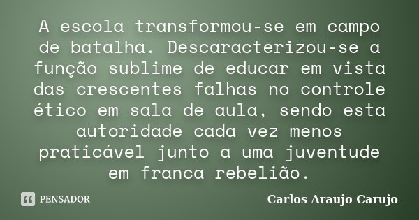 A escola transformou-se em campo de batalha. Descaracterizou-se a função sublime de educar em vista das crescentes falhas no controle ético em sala de aula, sen... Frase de Carlos Araujo Carujo.