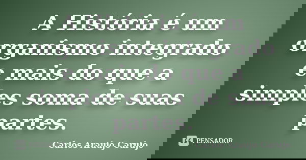 A História é um organismo integrado e mais do que a simples soma de suas partes.... Frase de Carlos Araujo Carujo.