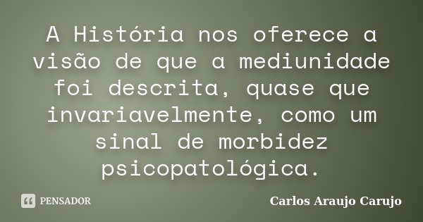A História nos oferece a visão de que a mediunidade foi descrita, quase que invariavelmente, como um sinal de morbidez psicopatológica.... Frase de Carlos Araujo Carujo.