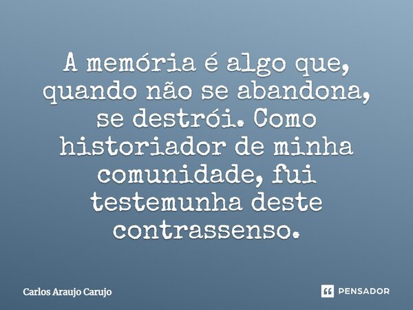A memória é algo que, quando não se abandona, se destrói. Como historiador de minha comunidade fui testemunha deste contrassenso.... Frase de Carlos Araujo Carujo.