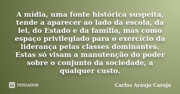 A mídia, uma fonte histórica suspeita, tende a aparecer ao lado da escola, da lei, do Estado e da família, mas como espaço privilegiado para o exercício da lide... Frase de Carlos Araujo Carujo.