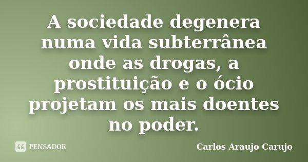 A sociedade degenera numa vida subterrânea onde as drogas, a prostituição e o ócio projetam os mais doentes no poder.... Frase de Carlos Araujo Carujo.