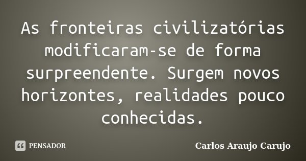 As fronteiras civilizatórias modificaram-se de forma surpreendente. Surgem novos horizontes, realidades pouco conhecidas.... Frase de Carlos Araujo Carujo.