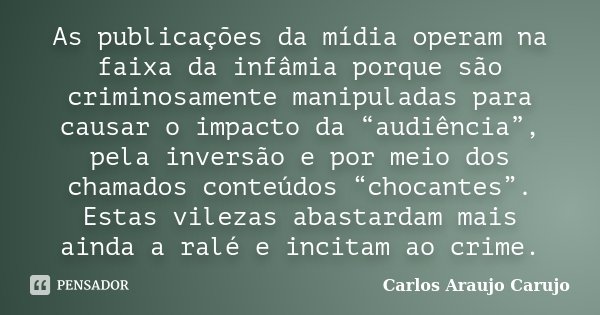 As publicações da mídia operam na faixa da infâmia porque são criminosamente manipuladas para causar o impacto da “audiência”, pela inversão e por meio dos cham... Frase de Carlos Araujo Carujo.