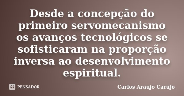 Desde a concepção do primeiro servomecanismo os avanços tecnológicos se sofisticaram na proporção inversa ao desenvolvimento espiritual.... Frase de Carlos Araujo Carujo.