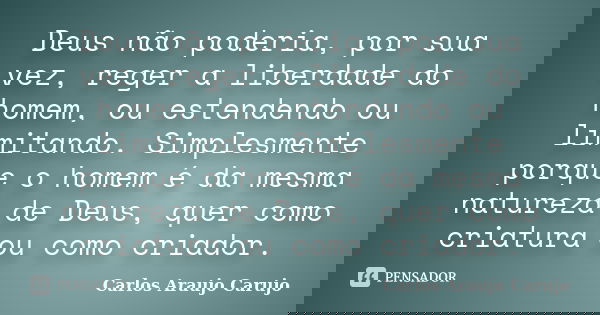 Deus não poderia, por sua vez, reger a liberdade do homem, ou estendendo ou limitando. Simplesmente porque o homem é da mesma natureza de Deus, quer como criatu... Frase de Carlos Araujo Carujo.