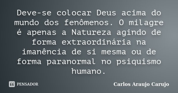 Deve-se colocar Deus acima do mundo dos fenômenos. O milagre é apenas a Natureza agindo de forma extraordinária na imanência de si mesma ou de forma paranormal ... Frase de Carlos Araujo Carujo.
