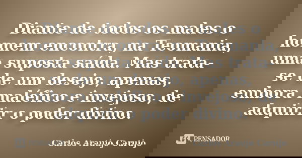 Diante de todos os males o homem encontra, na Teomania, uma suposta saída. Mas trata-se de um desejo, apenas, embora maléfico e invejoso, de adquirir o poder di... Frase de Carlos Araujo Carujo.