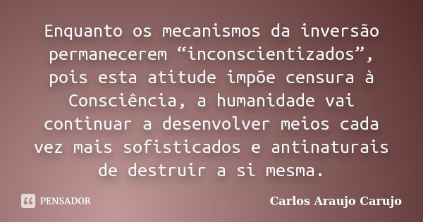 Enquanto os mecanismos da inversão permanecerem “inconscientizados”, pois esta atitude impõe censura à Consciência, a humanidade vai continuar a desenvolver mei... Frase de Carlos Araujo Carujo.