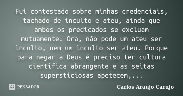 Fui contestado sobre minhas credenciais, tachado de inculto e ateu, ainda que ambos os predicados se excluam mutuamente. Ora, não pode um ateu ser inculto, nem ... Frase de Carlos Araujo Carujo.