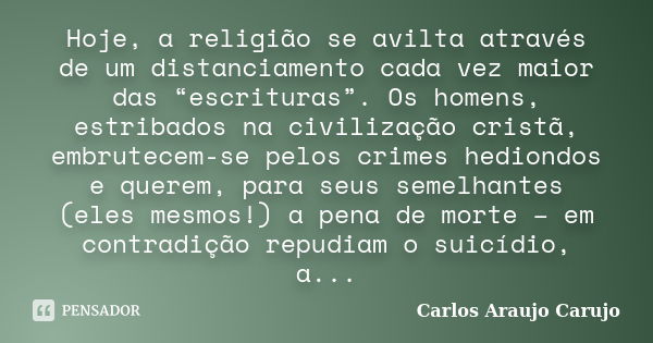 Hoje, a religião se avilta através de um distanciamento cada vez maior das “escrituras”. Os homens, estribados na civilização cristã, embrutecem-se pelos crimes... Frase de Carlos Araujo Carujo.