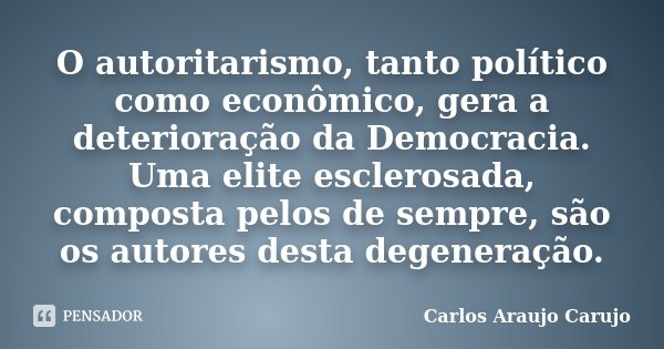 O autoritarismo, tanto político como econômico, gera a deterioração da Democracia. Uma elite esclerosada, composta pelos de sempre, são os autores desta degener... Frase de Carlos Araujo Carujo.