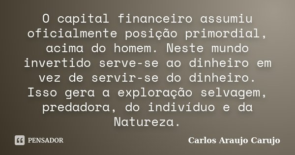 O capital financeiro assumiu oficialmente posição primordial, acima do homem. Neste mundo invertido serve-se ao dinheiro em vez de servir-se do dinheiro. Isso g... Frase de Carlos Araujo Carujo.