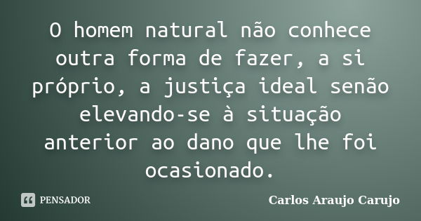 O homem natural não conhece outra forma de fazer, a si próprio, a justiça ideal senão elevando-se à situação anterior ao dano que lhe foi ocasionado.... Frase de Carlos Araujo Carujo.