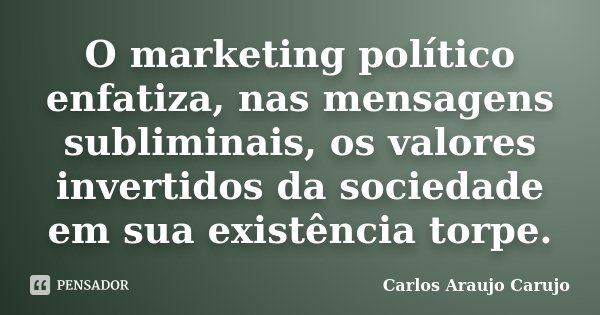 O marketing político enfatiza, nas mensagens subliminais, os valores invertidos da sociedade em sua existência torpe.... Frase de Carlos Araujo Carujo.