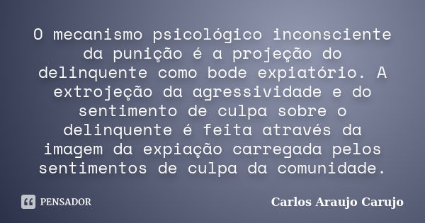 O mecanismo psicológico inconsciente da punição é a projeção do delinquente como bode expiatório. A extrojeção da agressividade e do sentimento de culpa sobre o... Frase de Carlos Araujo Carujo.