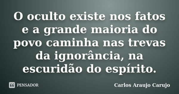 O oculto existe nos fatos e a grande maioria do povo caminha nas trevas da ignorância, na escuridão do espírito.... Frase de Carlos Araujo Carujo.