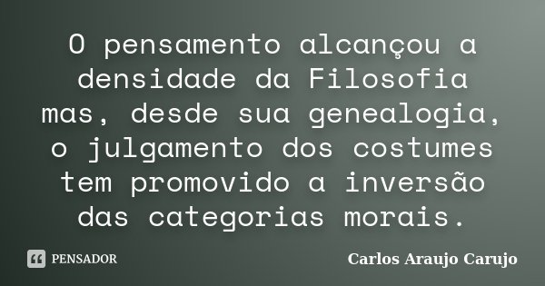 O pensamento alcançou a densidade da Filosofia mas, desde sua genealogia, o julgamento dos costumes tem promovido a inversão das categorias morais.... Frase de Carlos Araujo Carujo.