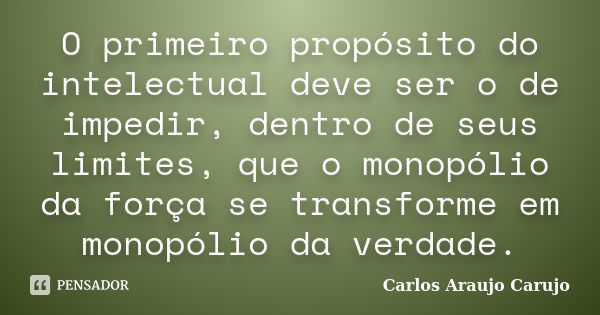 O primeiro propósito do intelectual deve ser o de impedir, dentro de seus limites, que o monopólio da força se transforme em monopólio da verdade.... Frase de Carlos Araujo Carujo.