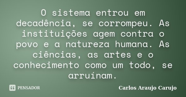 O sistema entrou em decadência, se corrompeu. As instituições agem contra o povo e a natureza humana. As ciências, as artes e o conhecimento como um todo, se ar... Frase de Carlos Araujo Carujo.