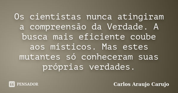 Os cientistas nunca atingiram a compreensão da Verdade. A busca mais eficiente coube aos místicos. Mas estes mutantes só conheceram suas próprias verdades.... Frase de Carlos Araujo Carujo.