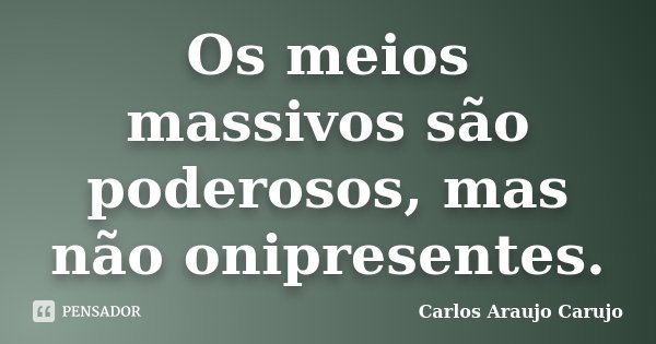 Os meios massivos são poderosos, mas não onipresentes.... Frase de Carlos Araujo Carujo.
