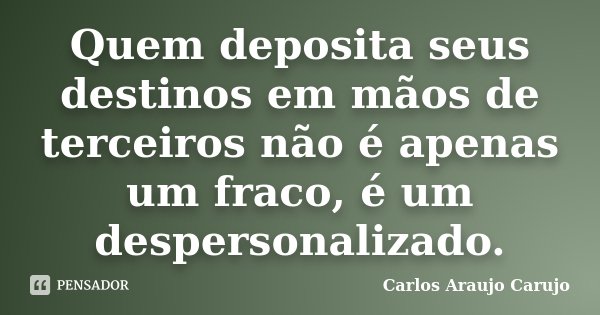 Quem deposita seus destinos em mãos de terceiros não é apenas um fraco, é um despersonalizado.... Frase de Carlos Araujo Carujo.