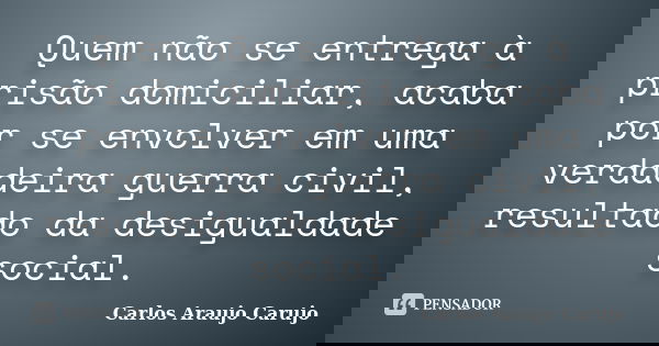 Quem não se entrega à prisão domiciliar, acaba por se envolver em uma verdadeira guerra civil, resultado da desigualdade social.... Frase de Carlos Araujo Carujo.