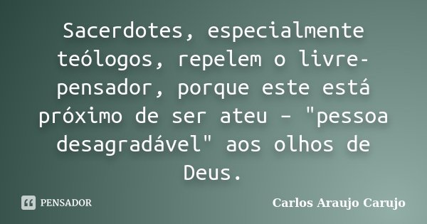 Sacerdotes, especialmente teólogos, repelem o livre-pensador, porque este está próximo de ser ateu – "pessoa desagradável" aos olhos de Deus.... Frase de Carlos Araujo Carujo.