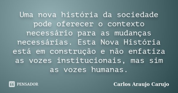 Uma nova história da sociedade pode oferecer o contexto necessário para as mudanças necessárias. Esta Nova História está em construção e não enfatiza as vozes i... Frase de Carlos Araujo Carujo.