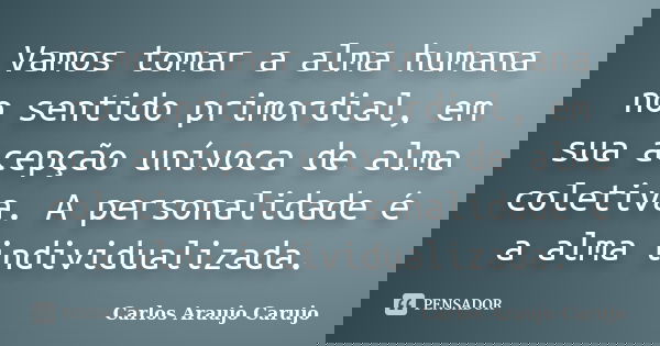 Vamos tomar a alma humana no sentido primordial, em sua acepção unívoca de alma coletiva. A personalidade é a alma individualizada.... Frase de Carlos Araujo Carujo.