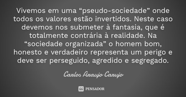 Vivemos em uma “pseudo-sociedade” onde todos os valores estão invertidos. Neste caso devemos nos submeter à fantasia, que é totalmente contrária à realidade. Na... Frase de Carlos Araujo Carujo.