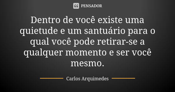 Dentro de você existe uma quietude e um santuário para o qual você pode retirar-se a qualquer momento e ser você mesmo.... Frase de Carlos Arquimedes.