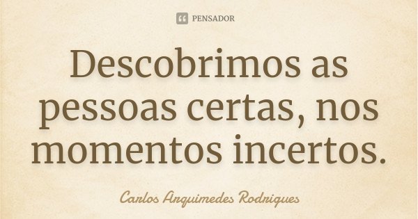 Descobrimos as pessoas certas, nos momentos incertos.... Frase de Carlos Arquimedes Rodrigues.