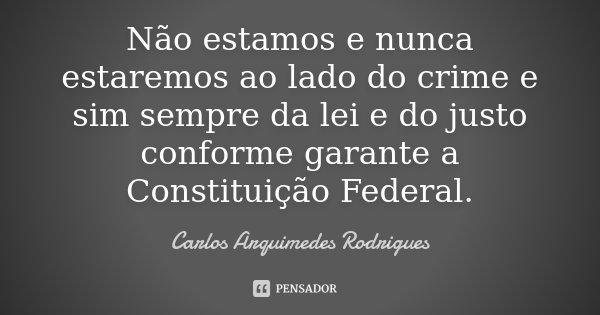 Não estamos e nunca estaremos ao lado do crime e sim sempre da lei e do justo conforme garante a Constituição Federal.... Frase de Carlos Arquimedes Rodrigues.