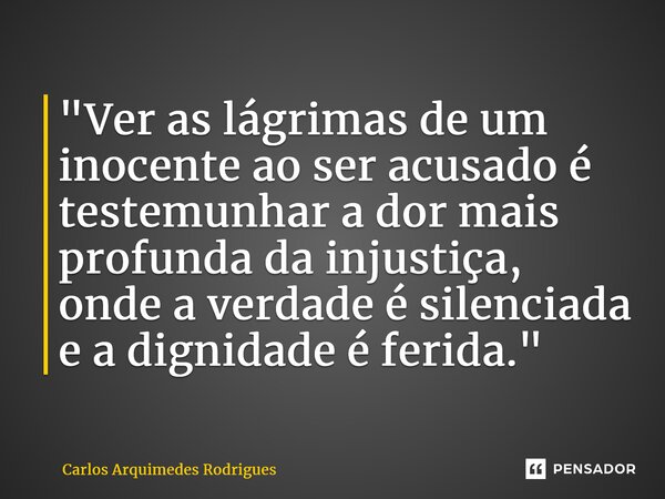 ⁠"Ver as lágrimas de um inocente ao ser acusado é testemunhar a dor mais profunda da injustiça, onde a verdade é silenciada e a dignidade é ferida."... Frase de Carlos Arquimedes Rodrigues.