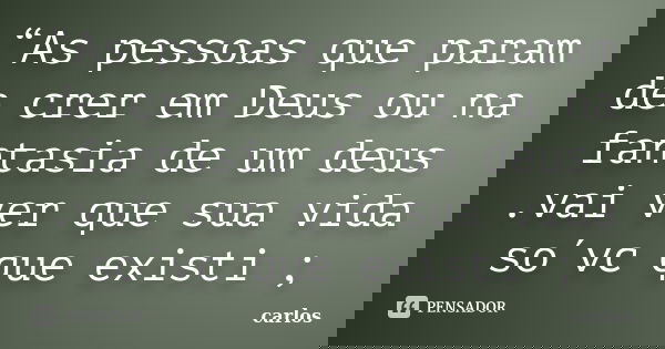 “As pessoas que param de crer em Deus ou na fantasia de um deus .vai ver que sua vida so´vc que existi ;... Frase de carlos.
