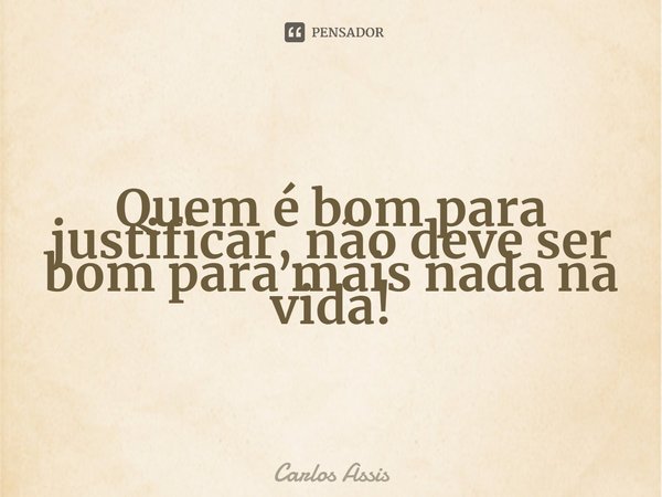 Quem é bom para justificar, não deve ser bom para mais nada na vida!⁠... Frase de Carlos Assis.