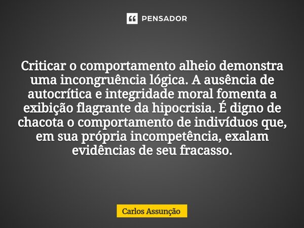Criticar o comportamento alheio demonstra uma incongruência lógica. A ausência de autocrítica e integridade moral fomenta a exibição flagrante da hipocrisia. É... Frase de Carlos Assunção.