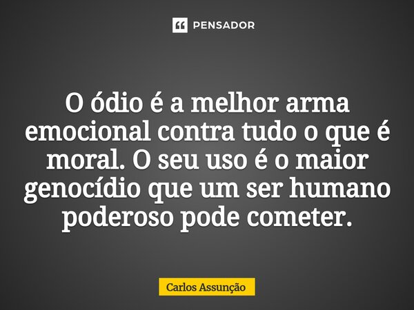 ⁠O ódio é a melhor arma emocional contra tudo o que é moral. O seu uso é o maior genocídio que um ser humano poderoso pode cometer.... Frase de Carlos Assunção.