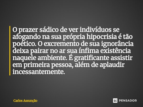 O prazer sádico de ver indivíduos se afogando na sua própria hipocrisia é tão poético. O excremento de sua ignorância deixa pairar no ar sua ínfima existência ... Frase de Carlos Assunção.