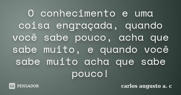 O conhecimento e uma coisa engraçada, quando você sabe pouco, acha que sabe muito, e quando você sabe muito acha que sabe pouco!... Frase de carlos augusto a. c.