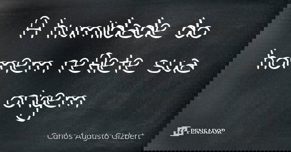 A humildade do homem reflete sua origem... Frase de Carlos Augusto Gizbert.
