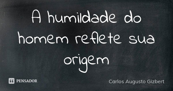 A humildade do homem reflete sua origem... Frase de Carlos Augusto Gizbert.