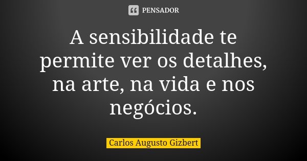 A sensibilidade te permite ver os detalhes, na arte, na vida e nos negócios.... Frase de Carlos Augusto Gizbert.
