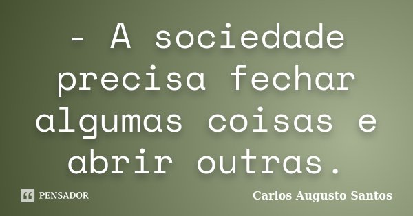 - A sociedade precisa fechar algumas coisas e abrir outras.... Frase de Carlos Augusto Santos.