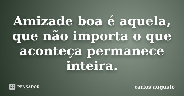 Amizade boa é aquela, que não importa o que aconteça permanece inteira.... Frase de Carlos Augusto.