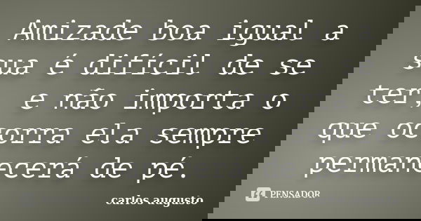 Amizade boa igual a sua é difícil de se ter, e não importa o que ocorra ela sempre permanecerá de pé.... Frase de Carlos Augusto.