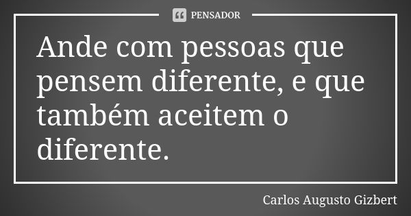 Ande com pessoas que pensem diferente, e que também aceitem o diferente.... Frase de Carlos Augusto Gizbert.